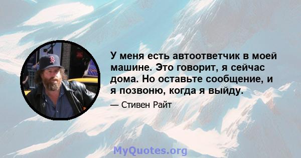 У меня есть автоответчик в моей машине. Это говорит, я сейчас дома. Но оставьте сообщение, и я позвоню, когда я выйду.