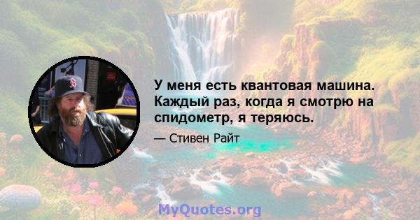 У меня есть квантовая машина. Каждый раз, когда я смотрю на спидометр, я теряюсь.