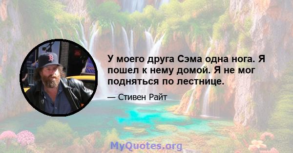 У моего друга Сэма одна нога. Я пошел к нему домой. Я не мог подняться по лестнице.