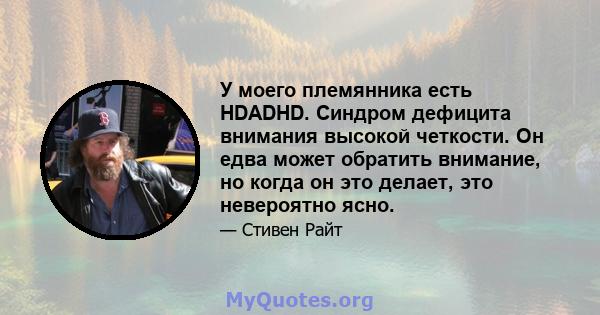 У моего племянника есть HDADHD. Синдром дефицита внимания высокой четкости. Он едва может обратить внимание, но когда он это делает, это невероятно ясно.