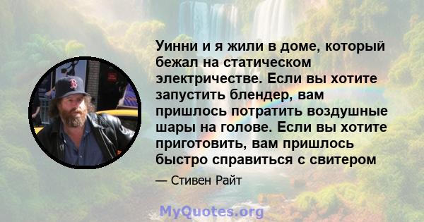 Уинни и я жили в доме, который бежал на статическом электричестве. Если вы хотите запустить блендер, вам пришлось потратить воздушные шары на голове. Если вы хотите приготовить, вам пришлось быстро справиться с свитером