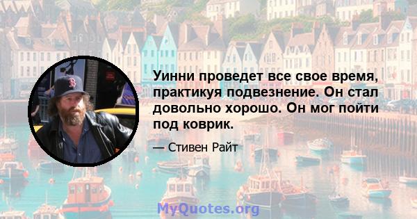 Уинни проведет все свое время, практикуя подвезнение. Он стал довольно хорошо. Он мог пойти под коврик.