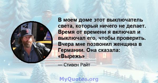 В моем доме этот выключатель света, который ничего не делает. Время от времени я включал и выключал его, чтобы проверить. Вчера мне позвонил женщина в Германии. Она сказала: «Вырежь»