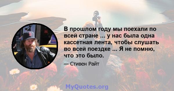 В прошлом году мы поехали по всей стране ... у нас была одна кассетная лента, чтобы слушать во всей поездке ... Я не помню, что это было.