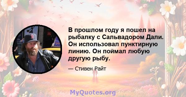 В прошлом году я пошел на рыбалку с Сальвадором Дали. Он использовал пунктирную линию. Он поймал любую другую рыбу.