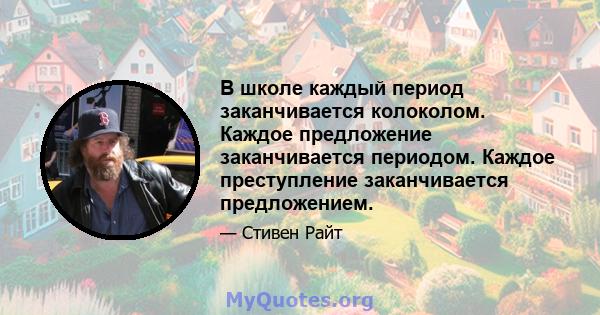 В школе каждый период заканчивается колоколом. Каждое предложение заканчивается периодом. Каждое преступление заканчивается предложением.