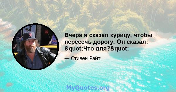 Вчера я сказал курицу, чтобы пересечь дорогу. Он сказал: "Что для?"