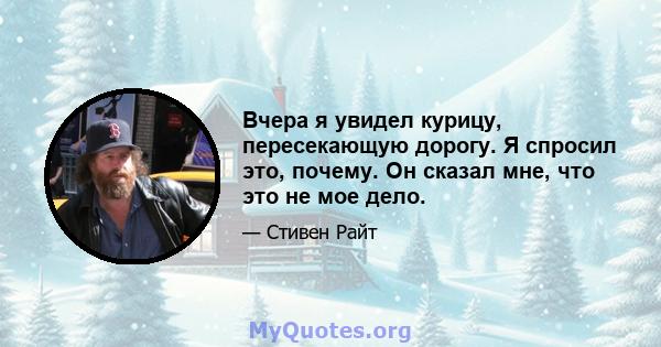 Вчера я увидел курицу, пересекающую дорогу. Я спросил это, почему. Он сказал мне, что это не мое дело.