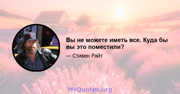 Вы не можете иметь все. Куда бы вы это поместили?