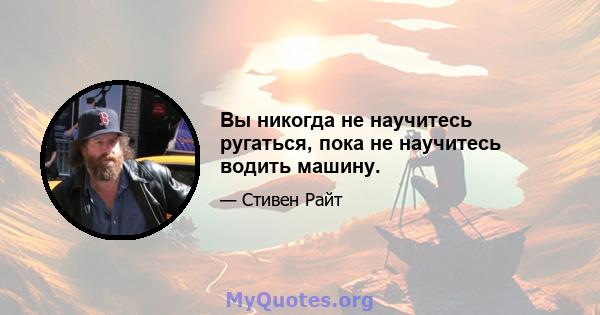 Вы никогда не научитесь ругаться, пока не научитесь водить машину.