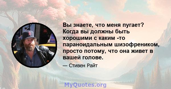 Вы знаете, что меня пугает? Когда вы должны быть хорошими с каким -то параноидальным шизофреником, просто потому, что она живет в вашей голове.