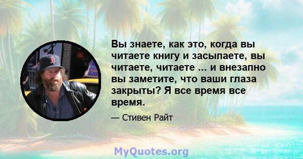 Вы знаете, как это, когда вы читаете книгу и засыпаете, вы читаете, читаете ... и внезапно вы заметите, что ваши глаза закрыты? Я все время все время.