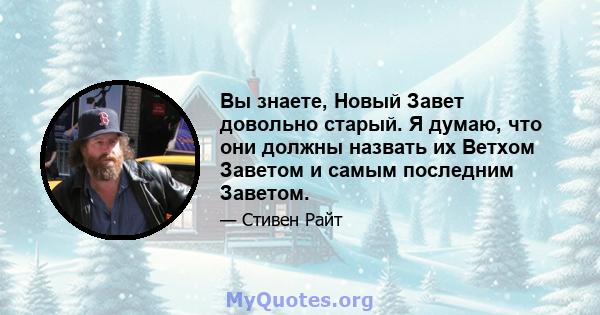 Вы знаете, Новый Завет довольно старый. Я думаю, что они должны назвать их Ветхом Заветом и самым последним Заветом.