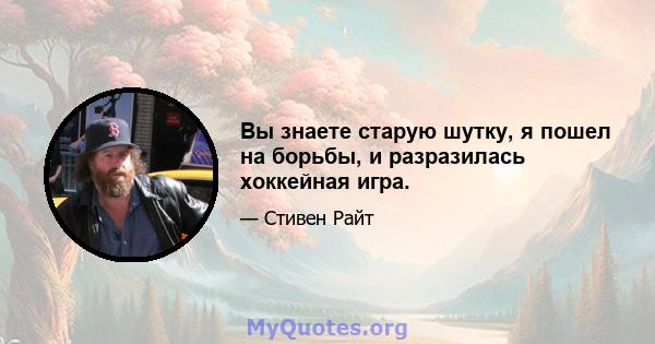 Вы знаете старую шутку, я пошел на борьбы, и разразилась хоккейная игра.