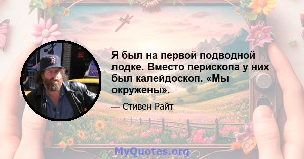 Я был на первой подводной лодке. Вместо перископа у них был калейдоскоп. «Мы окружены».