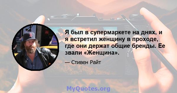 Я был в супермаркете на днях, и я встретил женщину в проходе, где они держат общие бренды. Ее звали «Женщина».