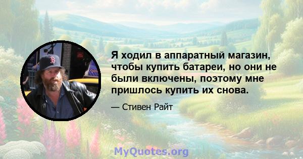 Я ходил в аппаратный магазин, чтобы купить батареи, но они не были включены, поэтому мне пришлось купить их снова.