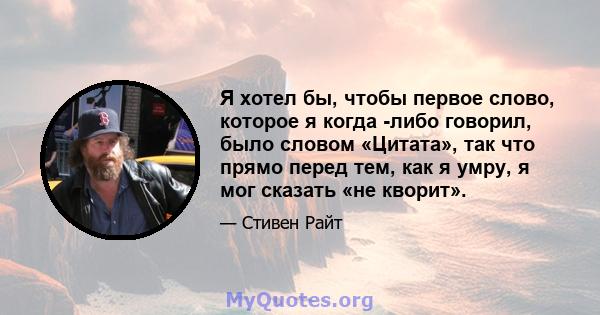 Я хотел бы, чтобы первое слово, которое я когда -либо говорил, было словом «Цитата», так что прямо перед тем, как я умру, я мог сказать «не кворит».