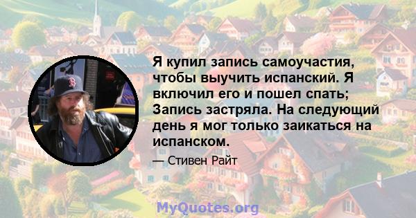 Я купил запись самоучастия, чтобы выучить испанский. Я включил его и пошел спать; Запись застряла. На следующий день я мог только заикаться на испанском.