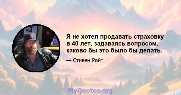 Я не хотел продавать страховку в 40 лет, задаваясь вопросом, каково бы это было бы делать.