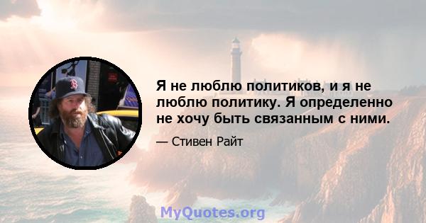 Я не люблю политиков, и я не люблю политику. Я определенно не хочу быть связанным с ними.