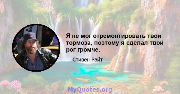 Я не мог отремонтировать твои тормоза, поэтому я сделал твой рог громче.