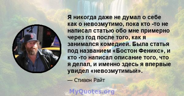 Я никогда даже не думал о себе как о невозмутимо, пока кто -то не написал статью обо мне примерно через год после того, как я занимался комедией. Была статья под названием «Бостон Феникс», и кто -то написал описание