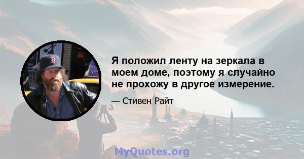 Я положил ленту на зеркала в моем доме, поэтому я случайно не прохожу в другое измерение.