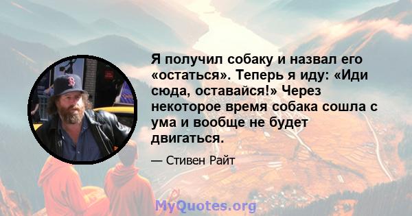 Я получил собаку и назвал его «остаться». Теперь я иду: «Иди сюда, оставайся!» Через некоторое время собака сошла с ума и вообще не будет двигаться.