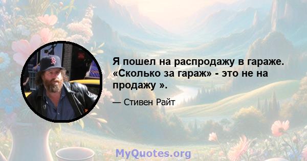 Я пошел на распродажу в гараже. «Сколько за гараж» - это не на продажу ».