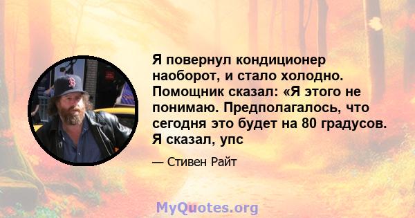 Я повернул кондиционер наоборот, и стало холодно. Помощник сказал: «Я этого не понимаю. Предполагалось, что сегодня это будет на 80 градусов. Я сказал, упс