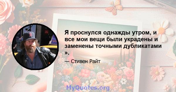 Я проснулся однажды утром, и все мои вещи были украдены и заменены точными дубликатами ».