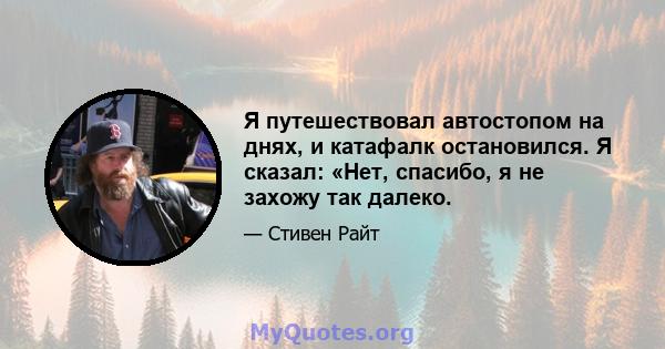 Я путешествовал автостопом на днях, и катафалк остановился. Я сказал: «Нет, спасибо, я не захожу так далеко.