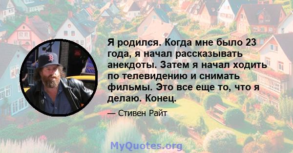 Я родился. Когда мне было 23 года, я начал рассказывать анекдоты. Затем я начал ходить по телевидению и снимать фильмы. Это все еще то, что я делаю. Конец.