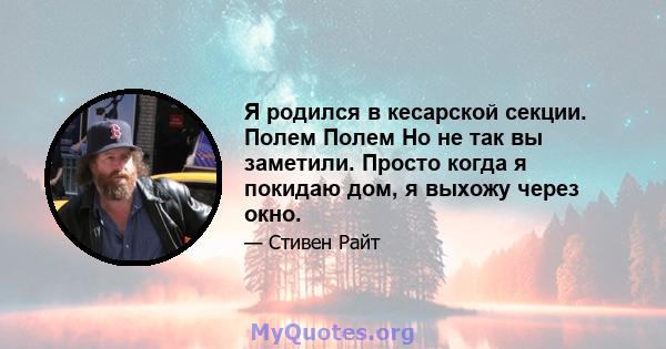 Я родился в кесарской секции. Полем Полем Но не так вы заметили. Просто когда я покидаю дом, я выхожу через окно.