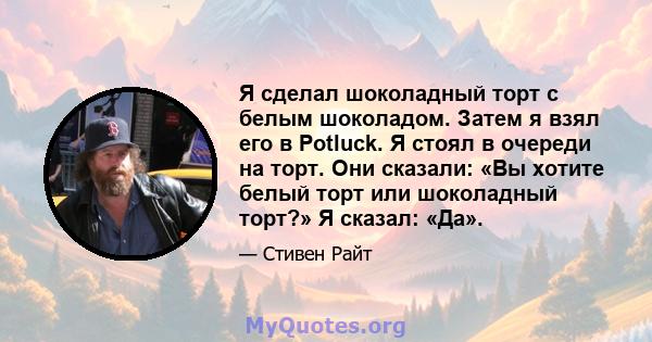 Я сделал шоколадный торт с белым шоколадом. Затем я взял его в Potluck. Я стоял в очереди на торт. Они сказали: «Вы хотите белый торт или шоколадный торт?» Я сказал: «Да».