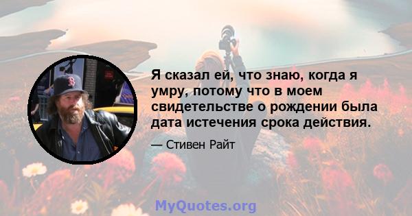 Я сказал ей, что знаю, когда я умру, потому что в моем свидетельстве о рождении была дата истечения срока действия.