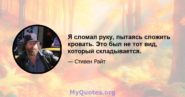 Я сломал руку, пытаясь сложить кровать. Это был не тот вид, который складывается.