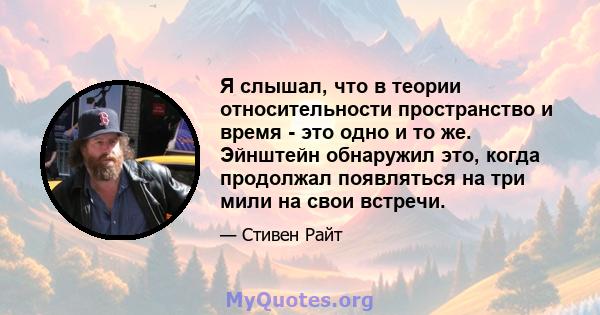 Я слышал, что в теории относительности пространство и время - это одно и то же. Эйнштейн обнаружил это, когда продолжал появляться на три мили на свои встречи.