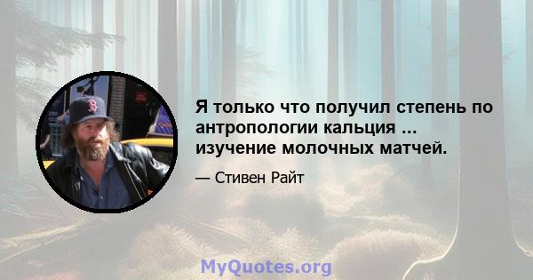 Я только что получил степень по антропологии кальция ... изучение молочных матчей.