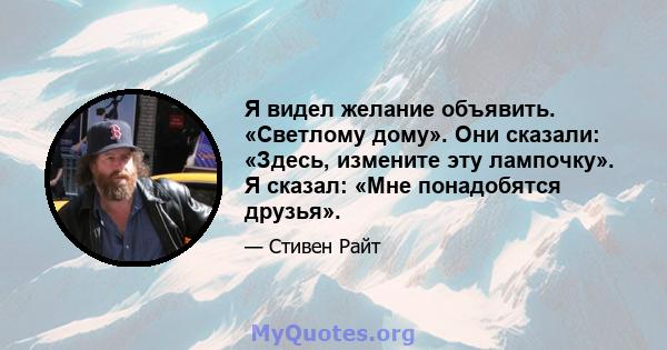 Я видел желание объявить. «Светлому дому». Они сказали: «Здесь, измените эту лампочку». Я сказал: «Мне понадобятся друзья».