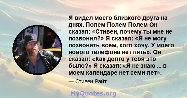 Я видел моего близкого друга на днях. Полем Полем Полем Он сказал: «Стивен, почему ты мне не позвонил?» Я сказал: «Я не могу позвонить всем, кого хочу. У моего нового телефона нет пять». Он сказал: «Как долго у тебя это 