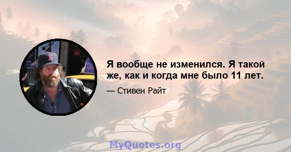 Я вообще не изменился. Я такой же, как и когда мне было 11 лет.