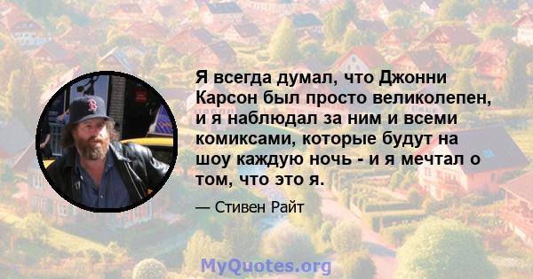 Я всегда думал, что Джонни Карсон был просто великолепен, и я наблюдал за ним и всеми комиксами, которые будут на шоу каждую ночь - и я мечтал о том, что это я.