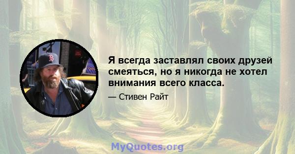 Я всегда заставлял своих друзей смеяться, но я никогда не хотел внимания всего класса.