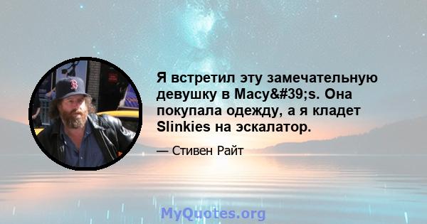 Я встретил эту замечательную девушку в Macy's. Она покупала одежду, а я кладет Slinkies на эскалатор.