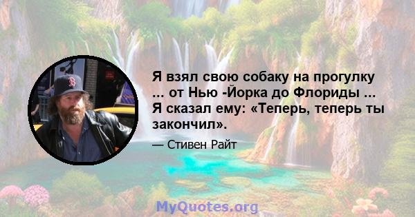 Я взял свою собаку на прогулку ... от Нью -Йорка до Флориды ... Я сказал ему: «Теперь, теперь ты закончил».