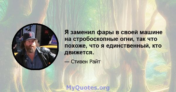 Я заменил фары в своей машине на стробоскопные огни, так что похоже, что я единственный, кто движется.