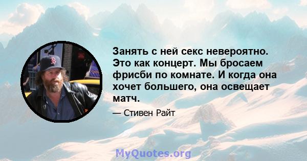 Занять с ней секс невероятно. Это как концерт. Мы бросаем фрисби по комнате. И когда она хочет большего, она освещает матч.