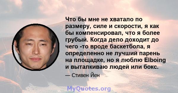 Что бы мне не хватало по размеру, силе и скорости, я как бы компенсировал, что я более грубый. Когда дело доходит до чего -то вроде баскетбола, я определенно не лучший парень на площадке, но я люблю Elboing и выталкиваю 